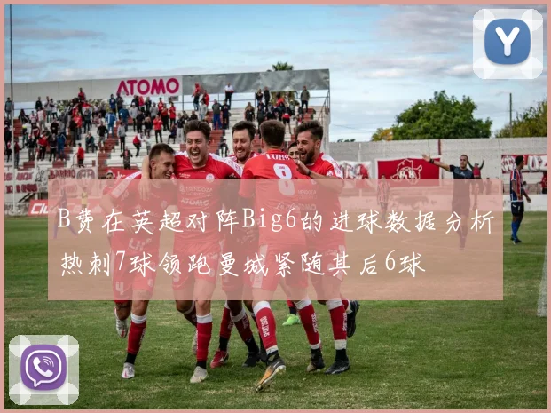 B费在英超对阵Big6的进球数据分析热刺7球领跑曼城紧随其后6球