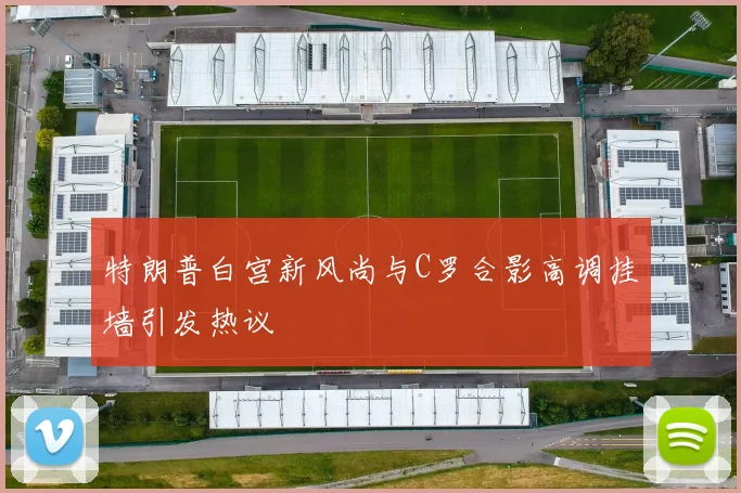 特朗普白宫新风尚与C罗合影高调挂墙引发热议
