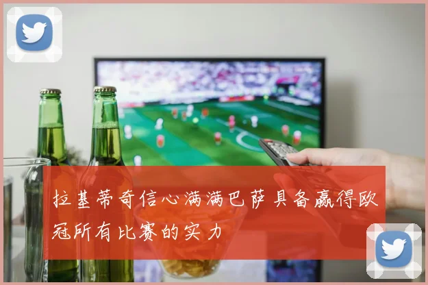 拉基蒂奇信心满满巴萨具备赢得欧冠所有比赛的实力