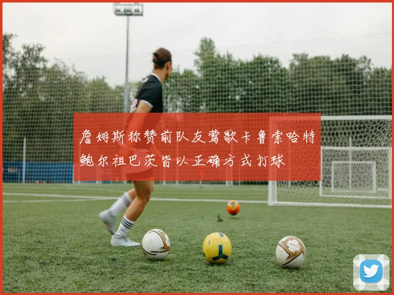 詹姆斯称赞前队友莺歌卡鲁索哈特鲍尔祖巴茨皆以正确方式打球