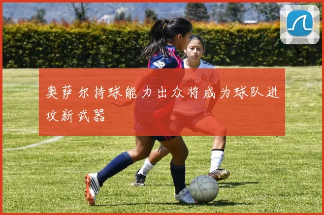 奥萨尔持球能力出众将成为球队进攻新武器