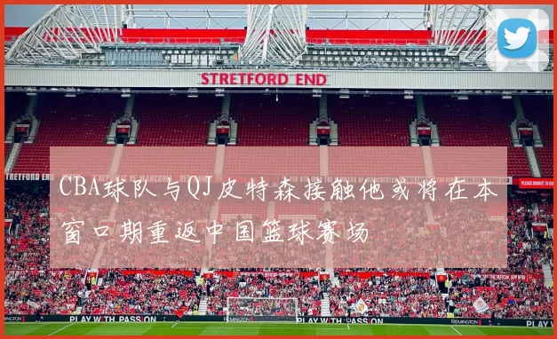 CBA球队与QJ皮特森接触他或将在本窗口期重返中国篮球赛场