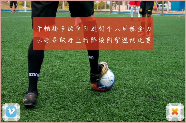 于帕梅卡诺今日进行个人训练全力以赴争取赶上对阵埃因霍温的比赛