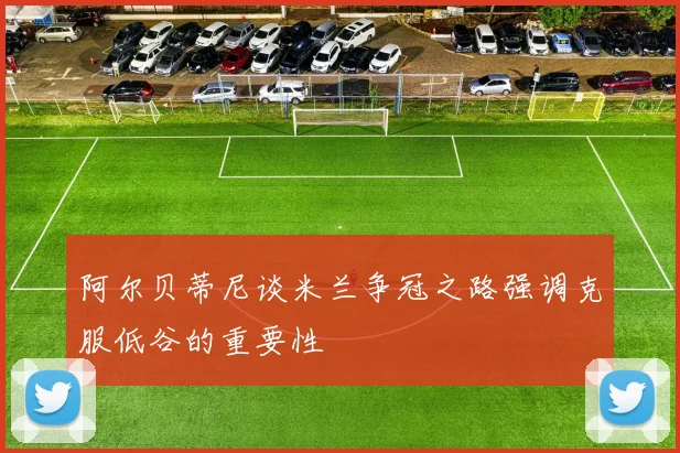 阿尔贝蒂尼谈米兰争冠之路强调克服低谷的重要性