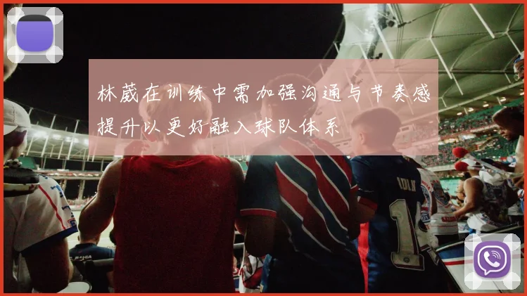 林葳在训练中需加强沟通与节奏感提升以更好融入球队体系