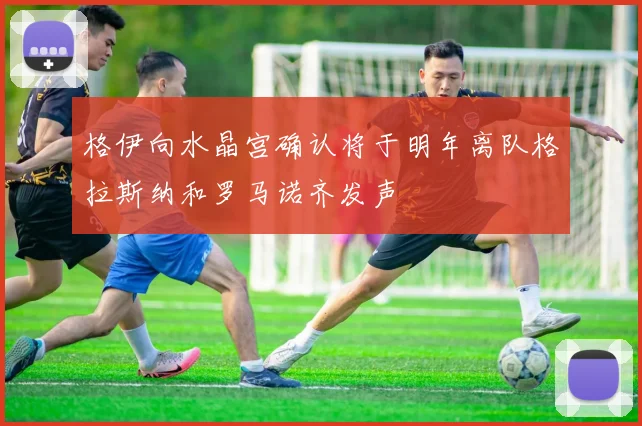 格伊向水晶宫确认将于明年离队格拉斯纳和罗马诺齐发声