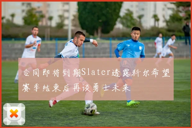 合同即将到期Slater透露科尔希望赛季结束后再谈勇士未来