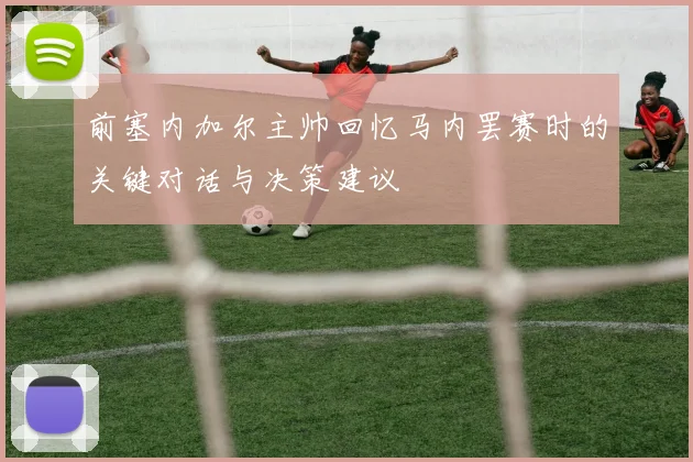 前塞内加尔主帅回忆马内罢赛时的关键对话与决策建议