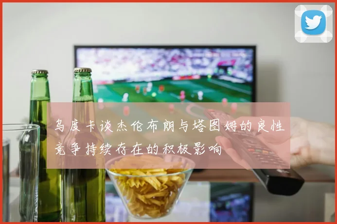 乌度卡谈杰伦布朗与塔图姆的良性竞争持续存在的积极影响