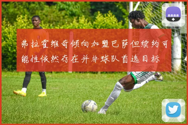 弗拉霍维奇倾向加盟巴萨但续约可能性依然存在并非球队首选目标