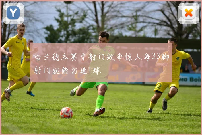 哈兰德本赛季射门效率惊人每33脚射门就能打进1球