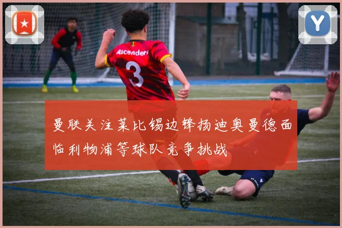 曼联关注莱比锡边锋扬迪奥曼德面临利物浦等球队竞争挑战