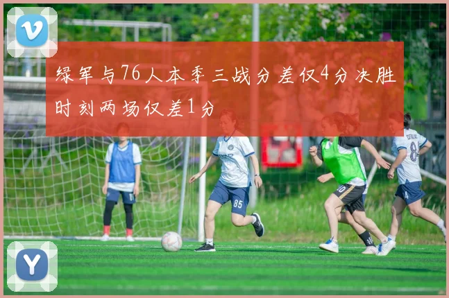 绿军与76人本季三战分差仅4分决胜时刻两场仅差1分