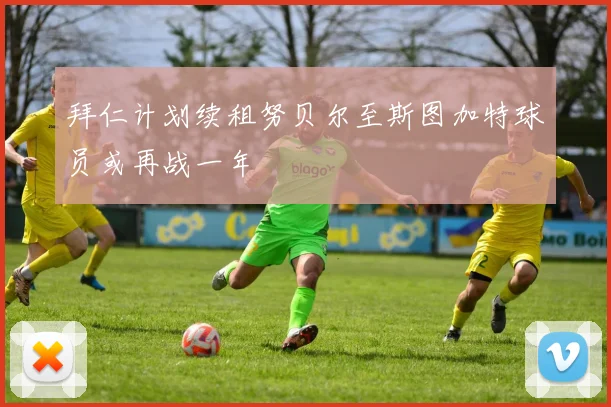 拜仁计划续租努贝尔至斯图加特球员或再战一年