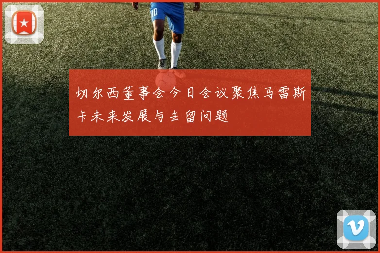 切尔西董事会今日会议聚焦马雷斯卡未来发展与去留问题