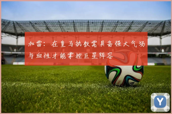 加雷：在皇马执教需具备强大气场与血性才能掌控巨星阵容