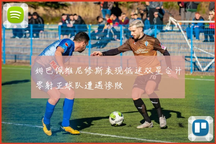 姆巴佩维尼修斯表现低迷双星合计零射正球队遭遇惨败