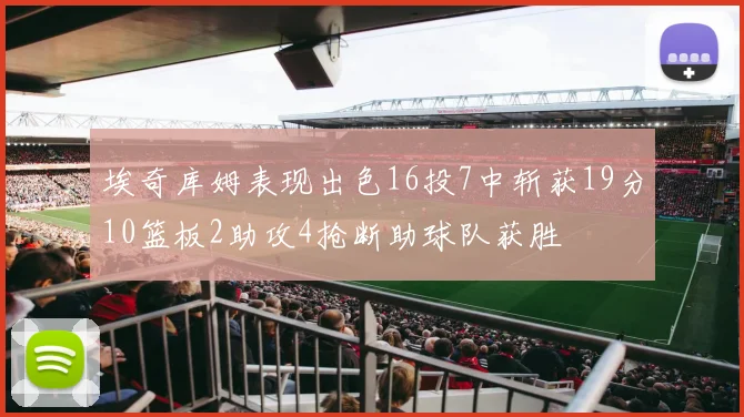 埃奇库姆表现出色16投7中斩获19分10篮板2助攻4抢断助球队获胜