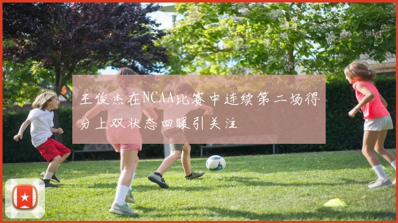 王俊杰在NCAA比赛中连续第二场得分上双状态回暖引关注