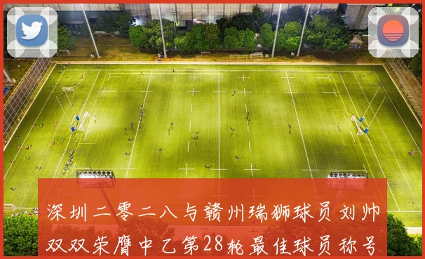 深圳二零二八与赣州瑞狮球员刘帅双双荣膺中乙第28轮最佳球员称号