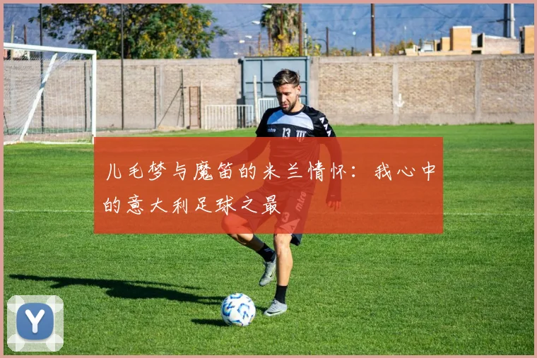 儿毛梦与魔笛的米兰情怀：我心中的意大利足球之最