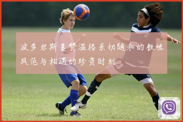 波多尔斯基赞温格亲切随和的教练风范与相遇的珍贵时刻