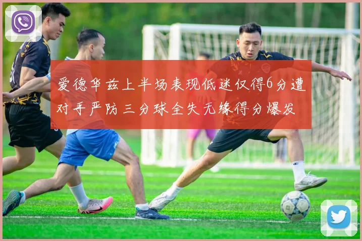 爱德华兹上半场表现低迷仅得6分遭对手严防三分球全失无缘得分爆发