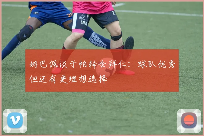 姆巴佩谈于帕转会拜仁：球队优秀但还有更理想选择