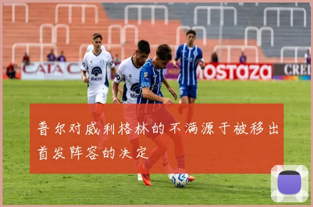 普尔对威利格林的不满源于被移出首发阵容的决定