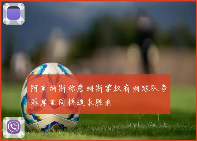 阿里纳斯称詹姆斯掌权有利球队争冠库里同样追求胜利