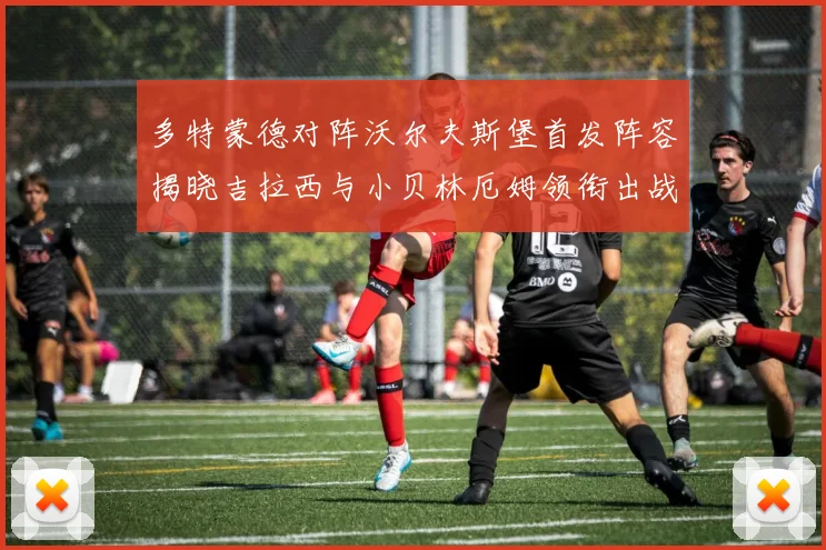 多特蒙德对阵沃尔夫斯堡首发阵容揭晓吉拉西与小贝林厄姆领衔出战