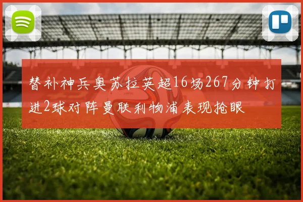 替补神兵奥苏拉英超16场267分钟打进2球对阵曼联利物浦表现抢眼