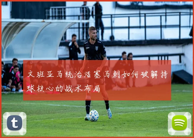 文班亚马统治活塞马刺如何破解持球核心的战术布局