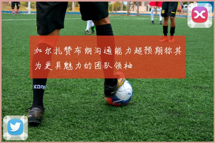 加尔扎赞布朗沟通能力超预期称其为更具魅力的团队领袖