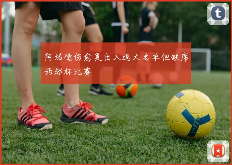 阿诺德伤愈复出入选大名单但缺席西超杯比赛